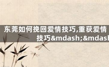 东莞如何挽回爱情技巧,重获爱情技巧——东莞实用建议