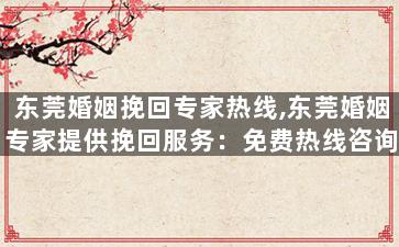 东莞婚姻挽回专家热线,东莞婚姻专家提供挽回服务：免费热线咨询