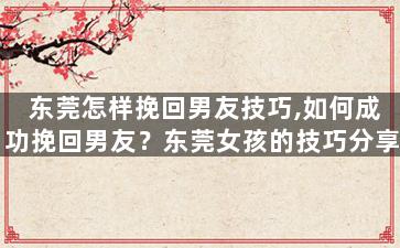 东莞怎样挽回男友技巧,如何成功挽回男友？东莞女孩的技巧分享