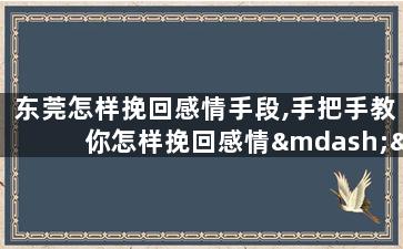 东莞怎样挽回感情手段,手把手教你怎样挽回感情——东莞必备技巧
