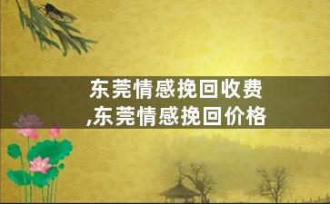东莞情感挽回收费,东莞情感挽回价格