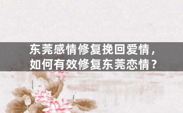 东莞感情修复挽回爱情，如何有效修复东莞恋情？