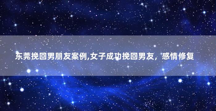 东莞挽回男朋友案例,女子成功挽回男友，感情修复