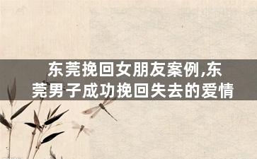 东莞挽回女朋友案例,东莞男子成功挽回失去的爱情