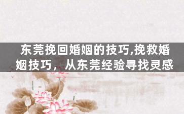 东莞挽回婚姻的技巧,挽救婚姻技巧，从东莞经验寻找灵感