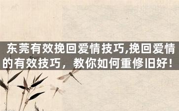 东莞有效挽回爱情技巧,挽回爱情的有效技巧，教你如何重修旧好！