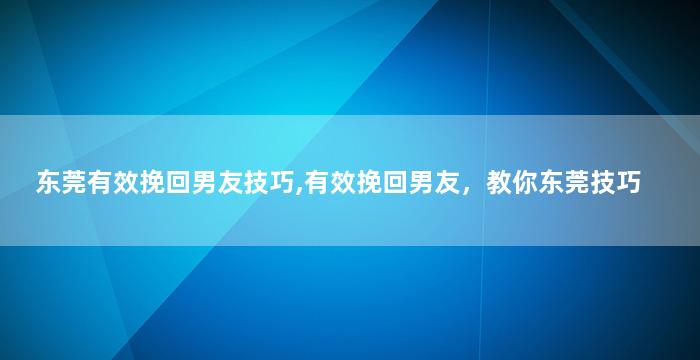 东莞有效挽回男友技巧,有效挽回男友，教你东莞技巧