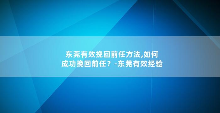 东莞有效挽回前任方法,如何成功挽回前任？-东莞有效经验