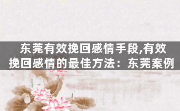 东莞有效挽回感情手段,有效挽回感情的最佳方法：东莞案例