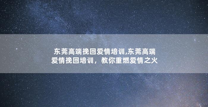 东莞高端挽回爱情培训,东莞高端爱情挽回培训，教你重燃爱情之火