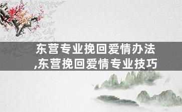 东营专业挽回爱情办法,东营挽回爱情专业技巧