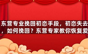 东营专业挽回初恋手段，初恋失去，如何挽回？东营专家教你恢复爱情！
