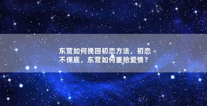 东营如何挽回初恋方法，初恋不保底，东营如何重拾爱情？