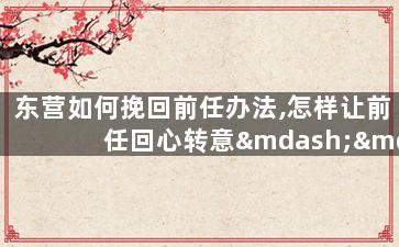 东营如何挽回前任办法,怎样让前任回心转意——东营篇