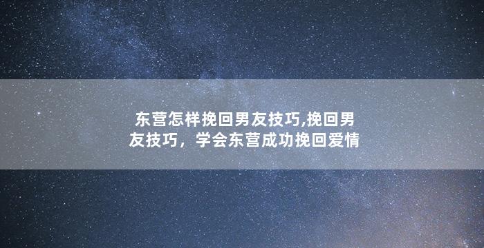 东营怎样挽回男友技巧,挽回男友技巧，学会东营成功挽回爱情