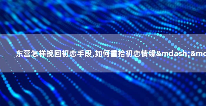 东营怎样挽回初恋手段,如何重拾初恋情缘——东营的情感秘籍