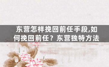 东营怎样挽回前任手段,如何挽回前任？东营独特方法