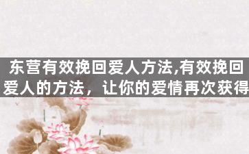 东营有效挽回爱人方法,有效挽回爱人的方法，让你的爱情再次获得火花