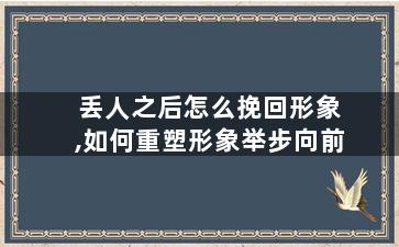 丢人之后怎么挽回形象,如何重塑形象举步向前