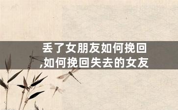 丢了女朋友如何挽回,如何挽回失去的女友