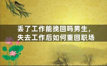 丢了工作能挽回吗男生，失去工作后如何重回职场