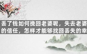 丢了钱如何挽回老婆呢，失去老婆的信任，怎样才能够找回丢失的幸福？