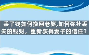 丢了钱如何挽回老婆,如何弥补丢失的钱财，重新获得妻子的信任？