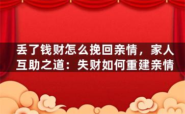 丢了钱财怎么挽回亲情，家人互助之道：失财如何重建亲情