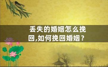 丢失的婚姻怎么挽回,如何挽回婚姻？