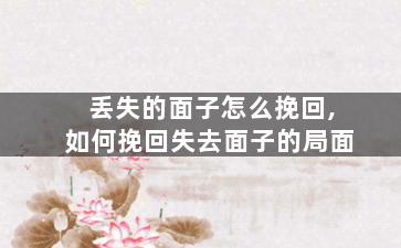 丢失的面子怎么挽回,如何挽回失去面子的局面