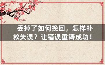 丢掉了如何挽回，怎样补救失误？让错误重铸成功！