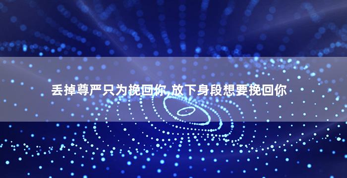 丢掉尊严只为挽回你,放下身段想要挽回你