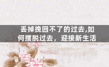 丢掉挽回不了的过去,如何摆脱过去，迎接新生活