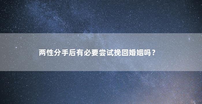 两性分手后有必要尝试挽回婚姻吗？（两性分手后有必要尝试挽回婚姻吗女生）