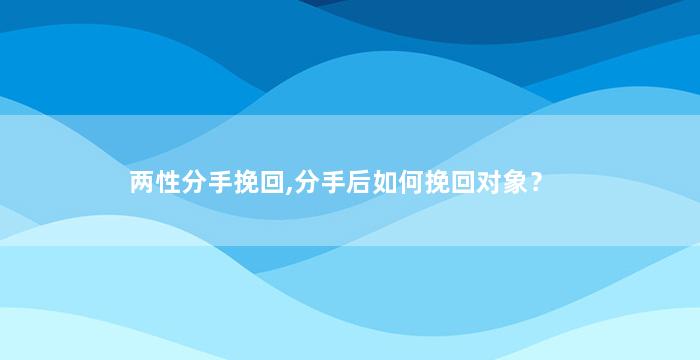 两性分手挽回,分手后如何挽回对象？