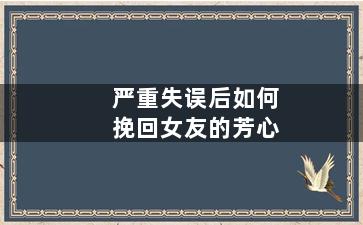严重失误后如何挽回女友的芳心（严重失误后如何挽回女友的芳心和爱）
