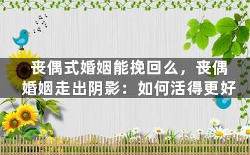 丧偶式婚姻能挽回么，丧偶婚姻走出阴影：如何活得更好
