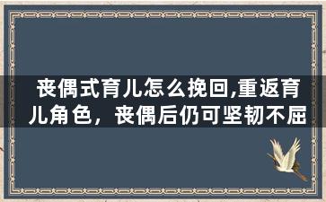 丧偶式育儿怎么挽回,重返育儿角色，丧偶后仍可坚韧不屈
