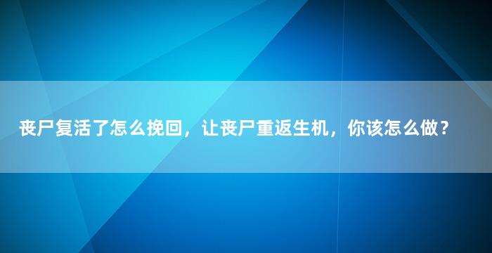 丧尸复活了怎么挽回，让丧尸重返生机，你该怎么做？