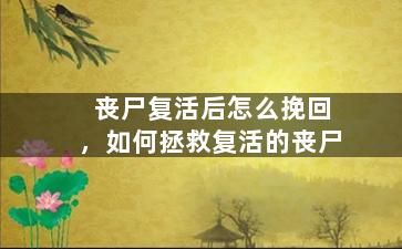 丧尸复活后怎么挽回，如何拯救复活的丧尸