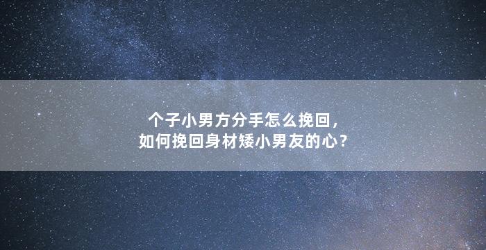 个子小男方分手怎么挽回，如何挽回身材矮小男友的心？