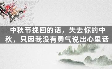 中秋节挽回的话，失去你的中秋，只因我没有勇气说出心里话