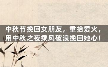 中秋节挽回女朋友，重拾爱火，用中秋之夜乘风破浪挽回她心！