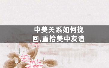 中美关系如何挽回,重拾美中友谊