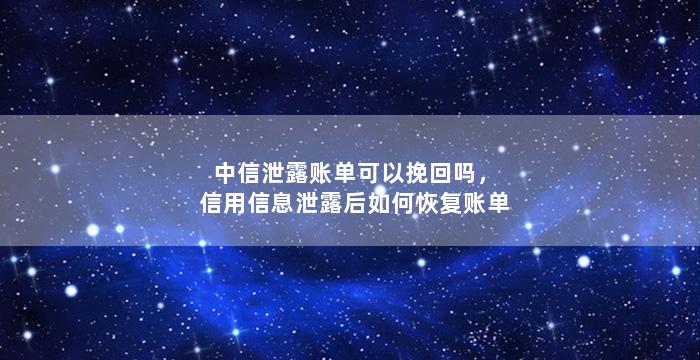 中信泄露账单可以挽回吗，信用信息泄露后如何恢复账单