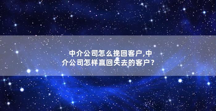 中介公司怎么挽回客户,中介公司怎样赢回失去的客户？