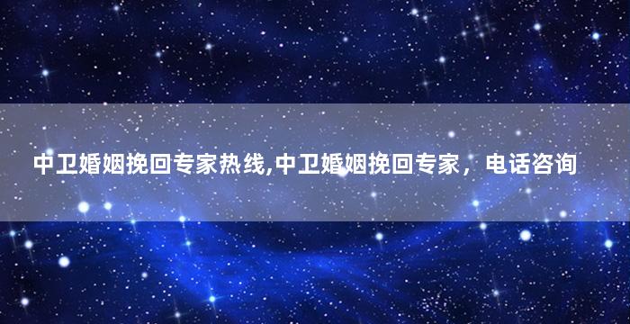 中卫婚姻挽回专家热线,中卫婚姻挽回专家，电话咨询