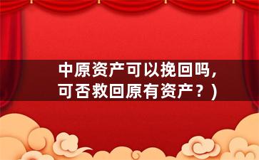 中原资产可以挽回吗,可否救回原有资产？)