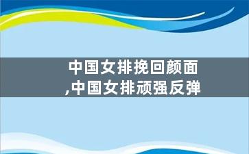 中国女排挽回颜面,中国女排顽强反弹