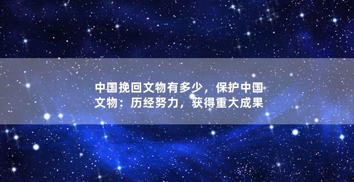 中国挽回文物有多少，保护中国文物：历经努力，获得重大成果